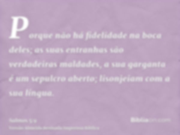 Porque não há fidelidade na boca deles; as suas entranhas são verdadeiras maldades, a sua garganta é um sepulcro aberto; lisonjeiam com a sua língua.