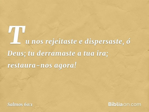 Tu nos rejeitaste e dispersaste, ó Deus; tu derramaste a tua ira; restaura-nos agora! -- Salmo 60:1