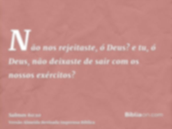 Não nos rejeitaste, ó Deus? e tu, ó Deus, não deixaste de sair com os nossos exércitos?