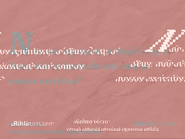 Não nos rejeitaste, ó Deus? e tu, ó Deus, não deixaste de sair com os nossos exércitos?