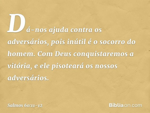 Dá-nos ajuda contra os adversários,
pois inútil é o socorro do homem. Com Deus conquistaremos a vitória,
e ele pisoteará os nossos adversários. -- Salmo 60:11-1