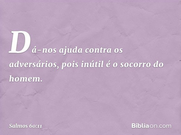 Dá-nos ajuda contra os adversários,
pois inútil é o socorro do homem. -- Salmo 60:11