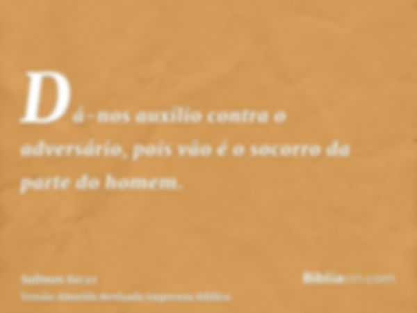 Dá-nos auxílio contra o adversário, pois vão é o socorro da parte do homem.