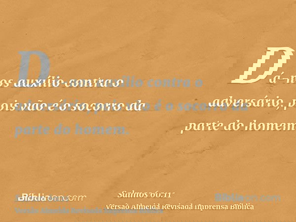 Dá-nos auxílio contra o adversário, pois vão é o socorro da parte do homem.
