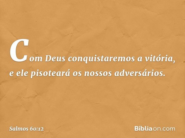 Com Deus conquistaremos a vitória,
e ele pisoteará os nossos adversários. -- Salmo 60:12