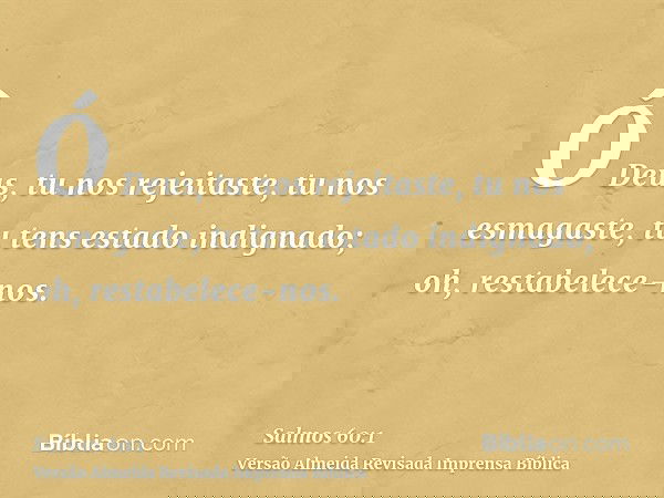 Ó Deus, tu nos rejeitaste, tu nos esmagaste, tu tens estado indignado; oh, restabelece-nos.