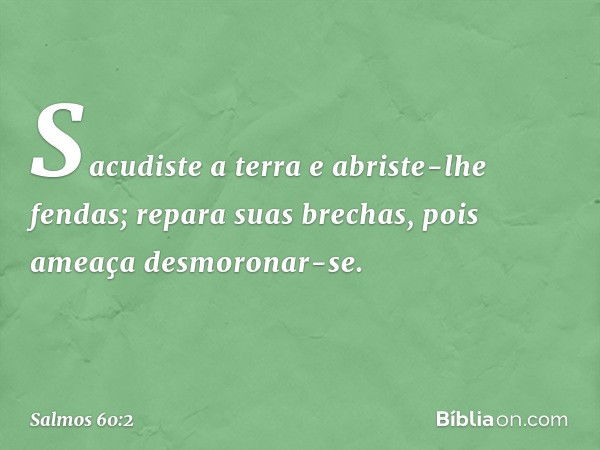 Sacudiste a terra e abriste-lhe fendas;
repara suas brechas,
pois ameaça desmoronar-se. -- Salmo 60:2