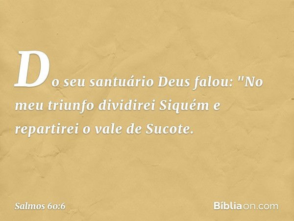 Do seu santuário Deus falou:
"No meu triunfo dividirei Siquém
e repartirei o vale de Sucote. -- Salmo 60:6