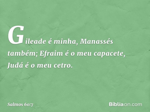 Gileade é minha, Manassés também;
Efraim é o meu capacete,
Judá é o meu cetro. -- Salmo 60:7