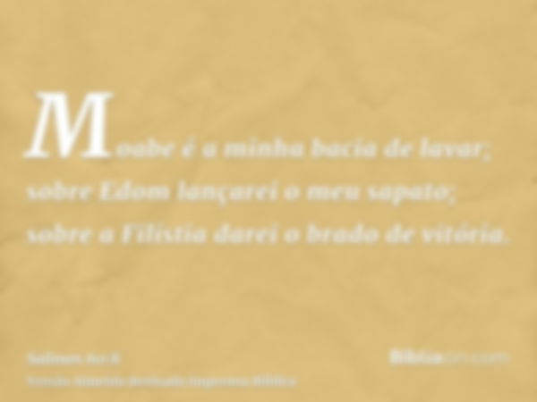 Moabe é a minha bacia de lavar; sobre Edom lançarei o meu sapato; sobre a Filístia darei o brado de vitória.