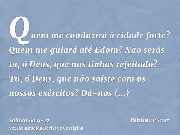 Quem me conduzirá à cidade forte? Quem me guiará até Edom?Não serás tu, ó Deus, que nos tinhas rejeitado? Tu, ó Deus, que não saíste com os nossos exércitos?Dá-