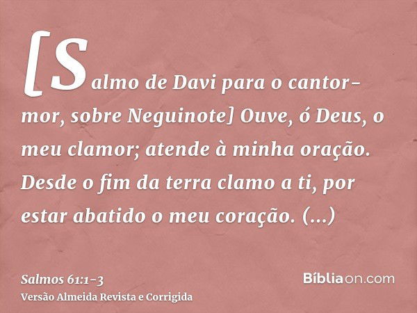 [Salmo de Davi para o cantor-mor, sobre Neguinote] Ouve, ó Deus, o meu clamor; atende à minha oração.Desde o fim da terra clamo a ti, por estar abatido o meu co