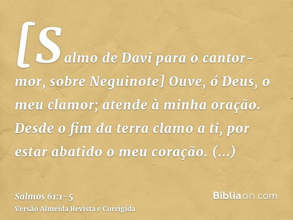 [Salmo de Davi para o cantor-mor, sobre Neguinote] Ouve, ó Deus, o meu clamor; atende à minha oração.Desde o fim da terra clamo a ti, por estar abatido o meu co