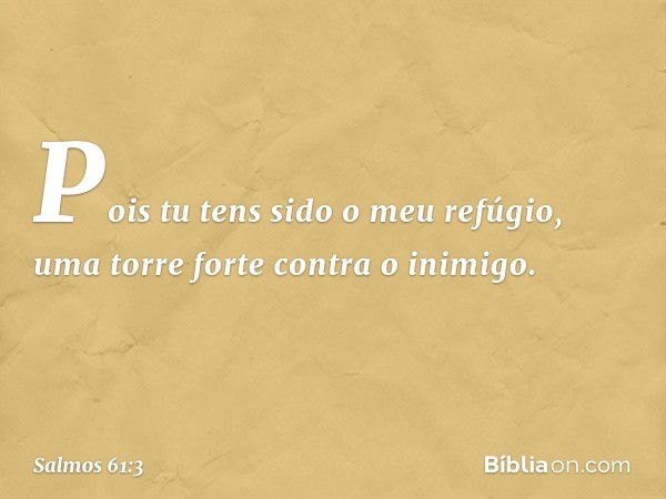 Pois tu tens sido o meu refúgio,
uma torre forte contra o inimigo. -- Salmo 61:3