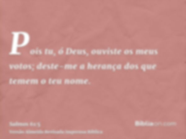 Pois tu, ó Deus, ouviste os meus votos; deste-me a herança dos que temem o teu nome.