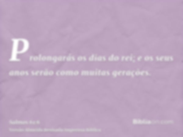 Prolongarás os dias do rei; e os seus anos serão como muitas gerações.