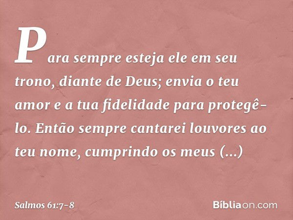 Para sempre esteja ele em seu trono,
diante de Deus;
envia o teu amor e a tua fidelidade
para protegê-lo. Então sempre cantarei louvores ao teu nome,
cumprindo 