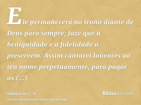 Ele permanecerá no trono diante de Deus para sempre; faze que a benignidade e a fidelidade o preservem.Assim cantarei louvores ao teu nome perpetuamente, para p