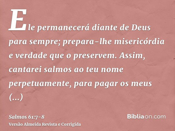 Ele permanecerá diante de Deus para sempre; prepara-lhe misericórdia e verdade que o preservem.Assim, cantarei salmos ao teu nome perpetuamente, para pagar os m