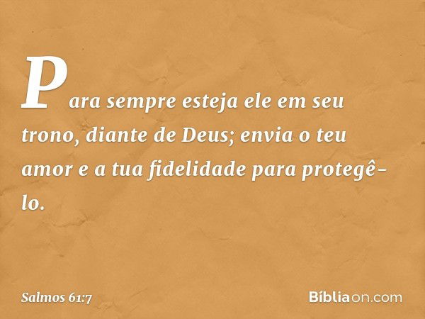 Para sempre esteja ele em seu trono,
diante de Deus;
envia o teu amor e a tua fidelidade
para protegê-lo. -- Salmo 61:7