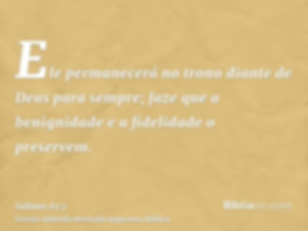 Ele permanecerá no trono diante de Deus para sempre; faze que a benignidade e a fidelidade o preservem.