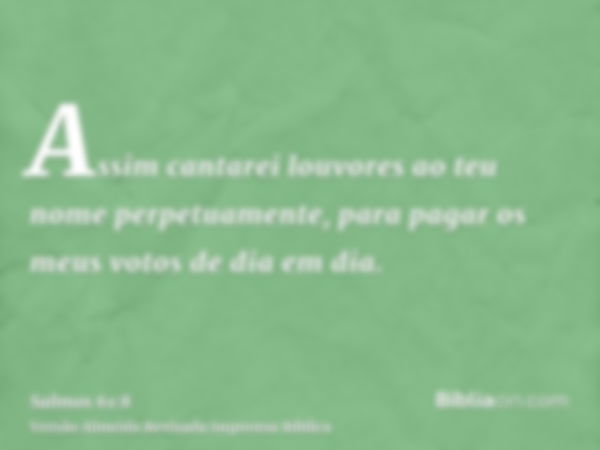 Assim cantarei louvores ao teu nome perpetuamente, para pagar os meus votos de dia em dia.