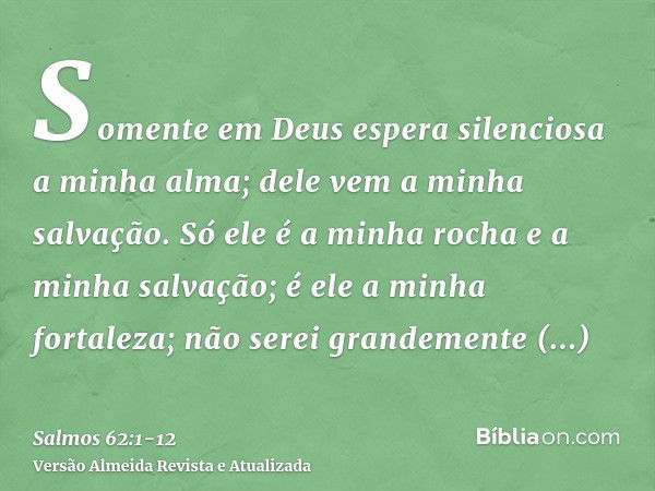 Somente em Deus espera silenciosa a minha alma; dele vem a minha salvação.Só ele é a minha rocha e a minha salvação; é ele a minha fortaleza; não serei grandeme