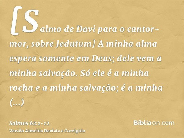 [Salmo de Davi para o cantor-mor, sobre Jedutum] A minha alma espera somente em Deus; dele vem a minha salvação.Só ele é a minha rocha e a minha salvação; é a m