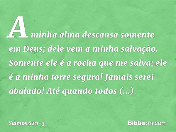 A minha alma descansa somente em Deus;
dele vem a minha salvação. Somente ele é a rocha que me salva;
ele é a minha torre segura! Jamais serei abalado! Até quan