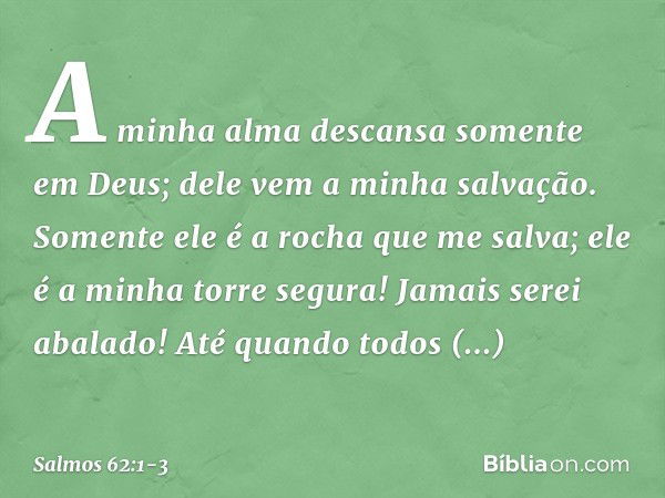 A minha alma descansa somente em Deus;
dele vem a minha salvação. Somente ele é a rocha que me salva;
ele é a minha torre segura! Jamais serei abalado! Até quan