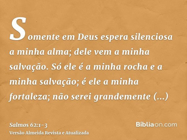 Somente em Deus espera silenciosa a minha alma; dele vem a minha salvação.Só ele é a minha rocha e a minha salvação; é ele a minha fortaleza; não serei grandeme