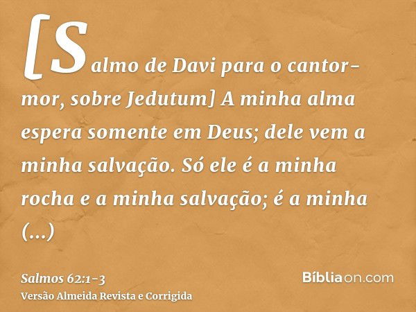 [Salmo de Davi para o cantor-mor, sobre Jedutum] A minha alma espera somente em Deus; dele vem a minha salvação.Só ele é a minha rocha e a minha salvação; é a m