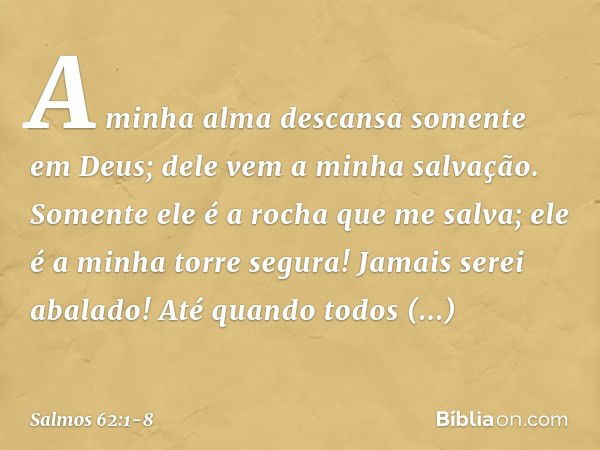 A minha alma descansa somente em Deus;
dele vem a minha salvação. Somente ele é a rocha que me salva;
ele é a minha torre segura! Jamais serei abalado! Até quan