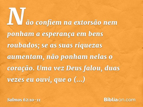 Não confiem na extorsão
nem ponham a esperança em bens roubados;
se as suas riquezas aumentam,
não ponham nelas o coração. Uma vez Deus falou,
duas vezes eu ouv