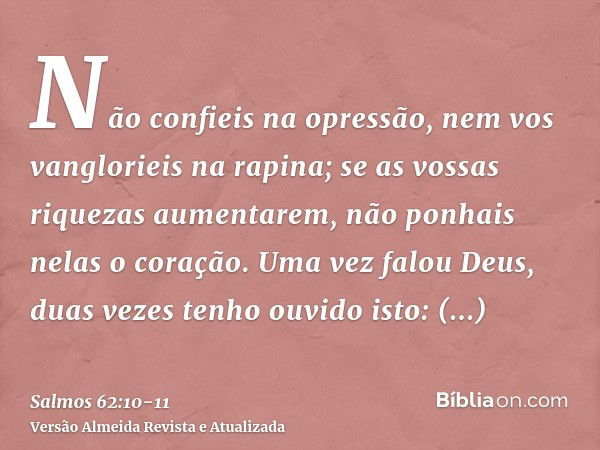 Não confieis na opressão, nem vos vanglorieis na rapina; se as vossas riquezas aumentarem, não ponhais nelas o coração.Uma vez falou Deus, duas vezes tenho ouvi