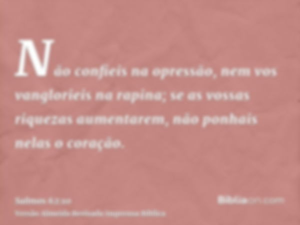 Não confieis na opressão, nem vos vanglorieis na rapina; se as vossas riquezas aumentarem, não ponhais nelas o coração.