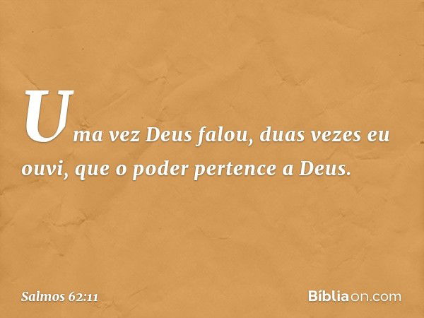 Uma vez Deus falou,
duas vezes eu ouvi,
que o poder pertence a Deus. -- Salmo 62:11