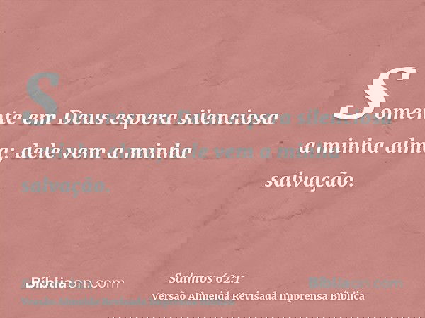 Somente em Deus espera silenciosa a minha alma; dele vem a minha salvação.