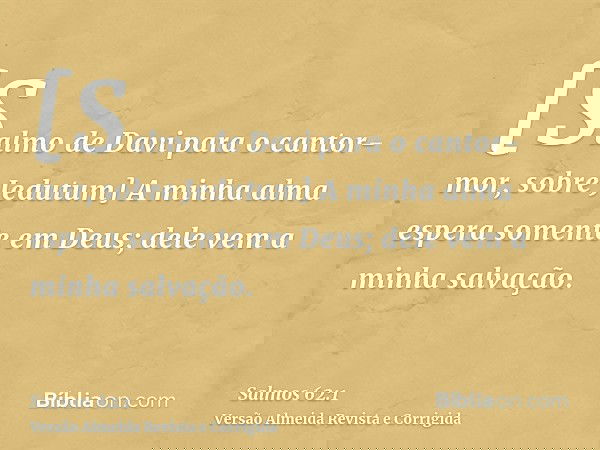 [Salmo de Davi para o cantor-mor, sobre Jedutum] A minha alma espera somente em Deus; dele vem a minha salvação.