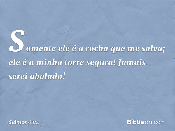 Somente ele é a rocha que me salva;
ele é a minha torre segura! Jamais serei abalado! -- Salmo 62:2