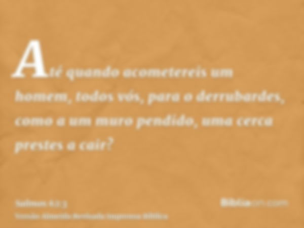 Até quando acometereis um homem, todos vós, para o derrubardes, como a um muro pendido, uma cerca prestes a cair?