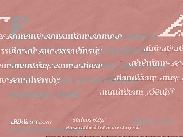 Eles somente consultam como o hão de derribar da sua excelência; deleitam-se em mentiras; com a boca bendizem, mas, no seu interior, maldizem. (Selá)