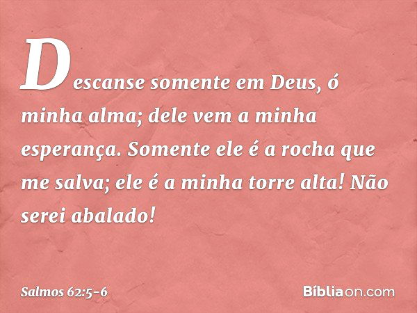 Descanse somente em Deus,
ó minha alma;
dele vem a minha esperança. Somente ele é a rocha que me salva;
ele é a minha torre alta! Não serei abalado! -- Salmo 62