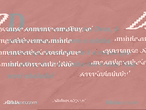 Descanse somente em Deus,
ó minha alma;
dele vem a minha esperança. Somente ele é a rocha que me salva;
ele é a minha torre alta! Não serei abalado! -- Salmo 62