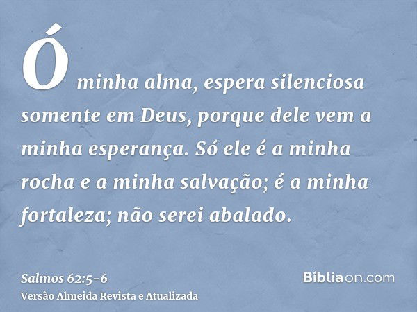 Ó minha alma, espera silenciosa somente em Deus, porque dele vem a minha esperança.Só ele é a minha rocha e a minha salvação; é a minha fortaleza; não serei aba