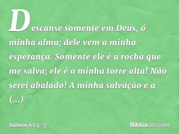 Descanse somente em Deus,
ó minha alma;
dele vem a minha esperança. Somente ele é a rocha que me salva;
ele é a minha torre alta! Não serei abalado! A minha sal