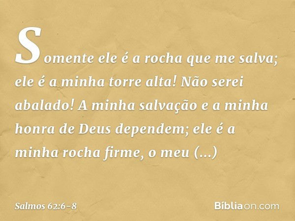 Somente ele é a rocha que me salva;
ele é a minha torre alta! Não serei abalado! A minha salvação e a minha honra
de Deus dependem;
ele é a minha rocha firme, o