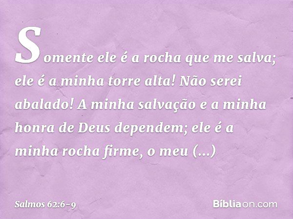 Somente ele é a rocha que me salva;
ele é a minha torre alta! Não serei abalado! A minha salvação e a minha honra
de Deus dependem;
ele é a minha rocha firme, o