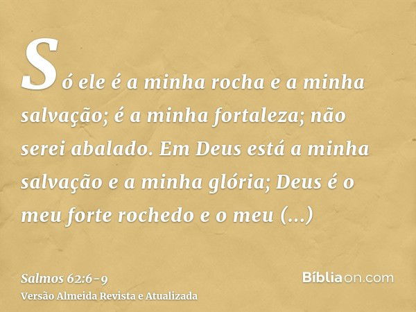 Só ele é a minha rocha e a minha salvação; é a minha fortaleza; não serei abalado.Em Deus está a minha salvação e a minha glória; Deus é o meu forte rochedo e o