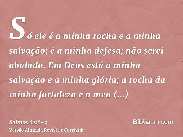 Só ele é a minha rocha e a minha salvação; é a minha defesa; não serei abalado.Em Deus está a minha salvação e a minha glória; a rocha da minha fortaleza e o me